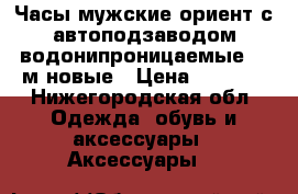 Часы мужские ориент с автоподзаводом водонипроницаемые 100м новые › Цена ­ 6 000 - Нижегородская обл. Одежда, обувь и аксессуары » Аксессуары   